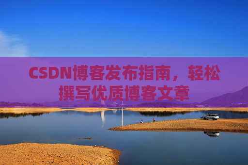 CSDN博客发布指南,轻松撰写优质博客文章 CSDN博客发布指南,轻松撰写优质博客文章